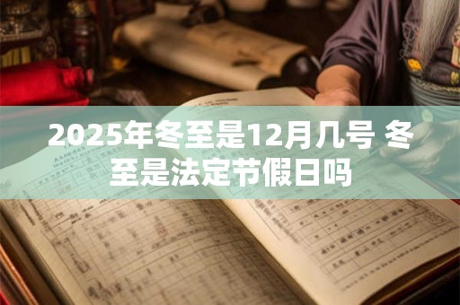 2025年冬至是12月几号 冬至是法定节假日吗