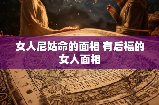 女人尼姑命的面相 有后福的女人面相