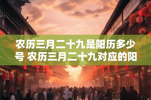 农历三月二十九是阳历多少号 农历三月二十九对应的阳历日期是什么