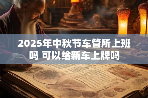 2025年中秋节车管所上班吗 可以给新车上牌吗