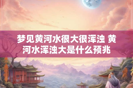 梦见黄河水很大很浑浊 黄河水浑浊大是什么预兆