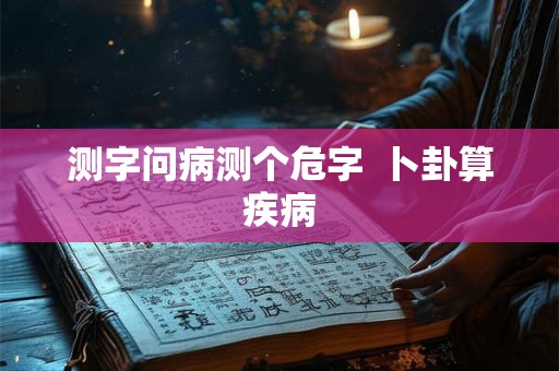 测字问病测个危字  卜卦算疾病