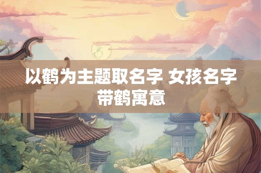 以鹤为主题取名字 女孩名字带鹤寓意