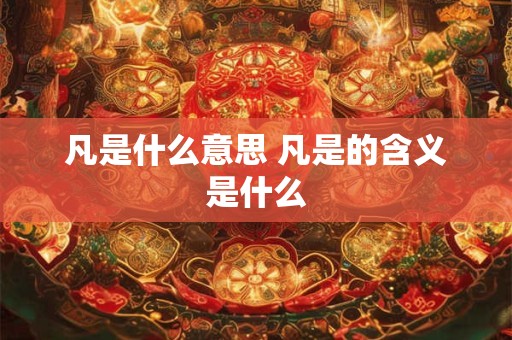 凡是什么意思 凡是的含义是什么