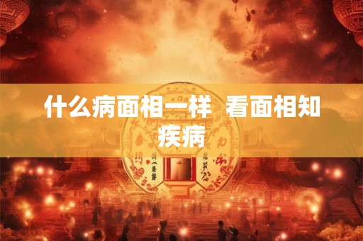 什么病面相一样  看面相知疾病