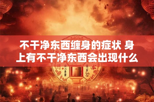 不干净东西缠身的症状 身上有不干净东西会出现什么症状