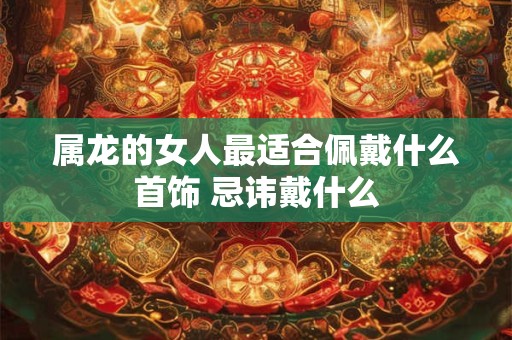 属龙的女人最适合佩戴什么首饰 忌讳戴什么
