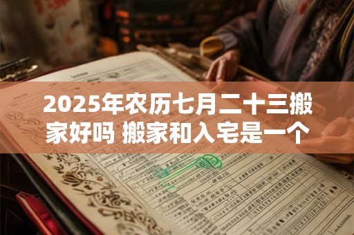 2025年农历七月二十三搬家好吗 搬家和入宅是一个意思吗