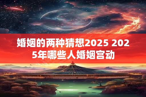 婚姻的两种猜想2025 2025年哪些人婚姻宫动