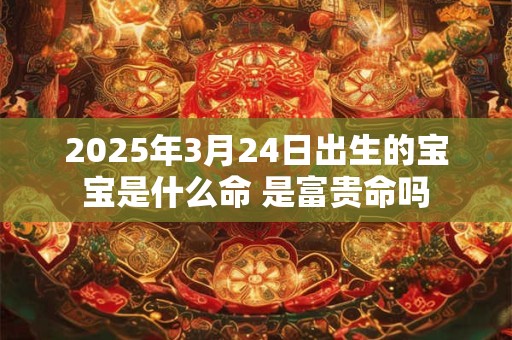 2025年3月24日出生的宝宝是什么命 是富贵命吗 2025年3月24日出生的宝宝是什么命 是富贵命吗