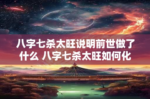 八字七杀太旺说明前世做了什么 八字七杀太旺如何化解
