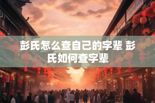 彭氏怎么查自己的字辈 彭氏如何查字辈