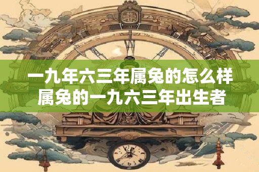 一九年六三年属兔的怎么样 属兔的一九六三年出生者有何特点