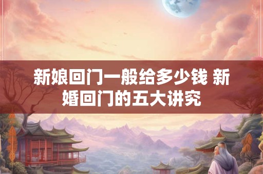 新娘回门一般给多少钱 新婚回门的五大讲究