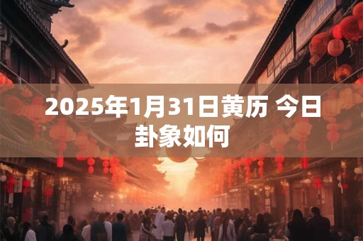 2025年1月31日黄历 今日卦象如何