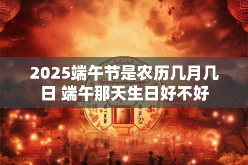 2025端午节是农历几月几日 端午那天生日好不好