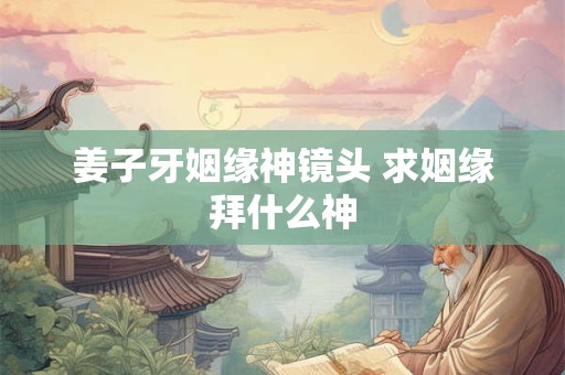 姜子牙姻缘神镜头 求姻缘拜什么神