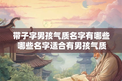 带子字男孩气质名字有哪些 哪些名字适合有男孩气质的带子字