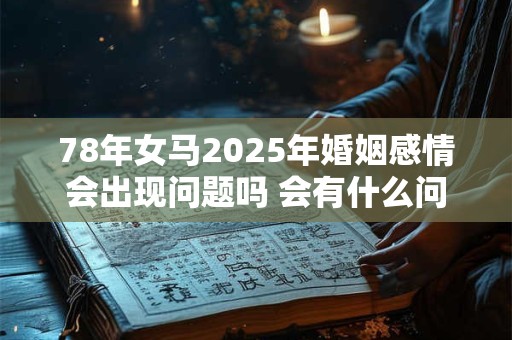 78年女马2025年婚姻感情会出现问题吗 会有什么问题 78年女马2025年婚姻感情会出现问题吗 会有什么问题