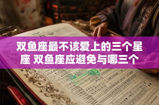 双鱼座最不该爱上的三个星座 双鱼座应避免与哪三个星座恋爱