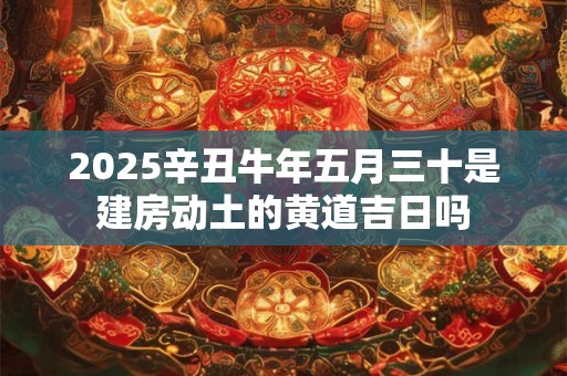 2025辛丑牛年五月三十是建房动土的黄道吉日吗