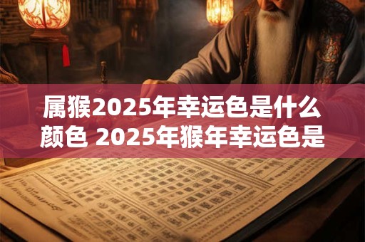 属猴2025年幸运色是什么颜色 2025年猴年幸运色是啥