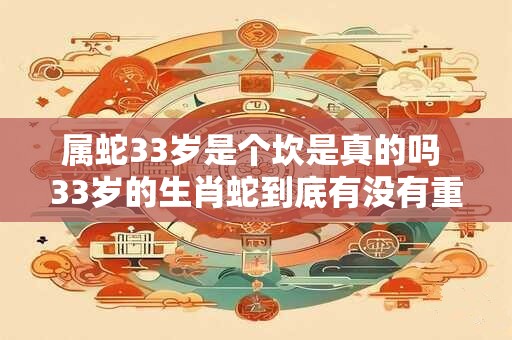 属蛇33岁是个坎是真的吗 33岁的生肖蛇到底有没有重要的转折点