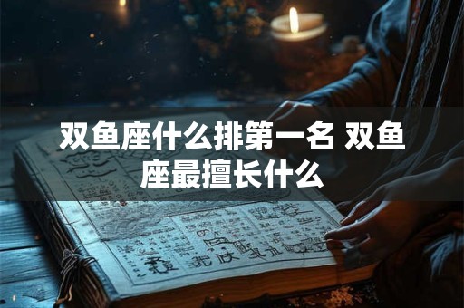双鱼座什么排第一名 双鱼座最擅长什么