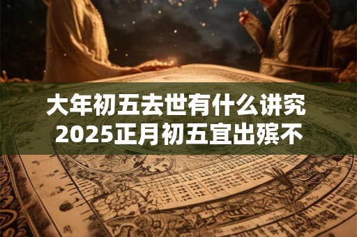大年初五去世有什么讲究 2025正月初五宜出殡不