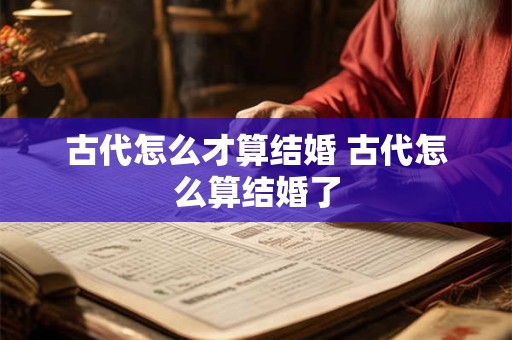 古代怎么才算结婚 古代怎么算结婚了