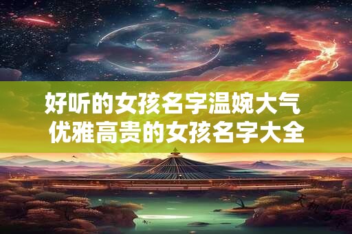 好听的女孩名字温婉大气 优雅高贵的女孩名字大全