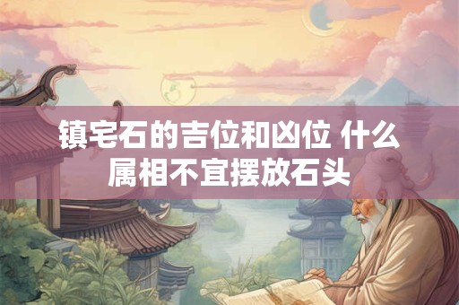 镇宅石的吉位和凶位 什么属相不宜摆放石头