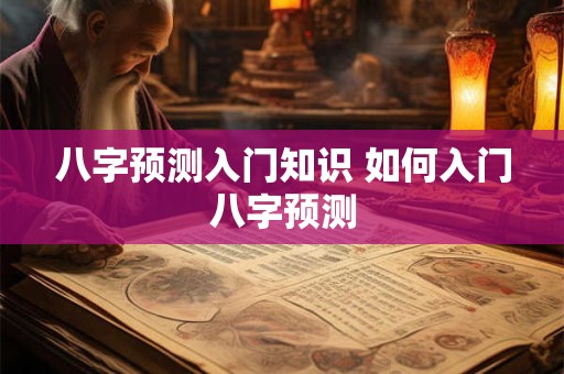 八字预测入门知识 如何入门八字预测