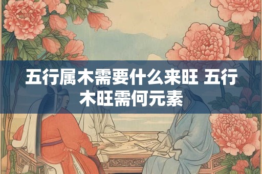 五行属木需要什么来旺 五行木旺需何元素
