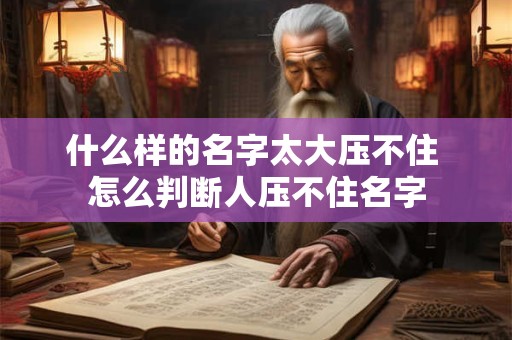 什么样的名字太大压不住 怎么判断人压不住名字