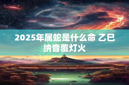 2025年属蛇是什么命 乙巳纳音覆灯火
