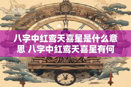 八字中红鸾天喜星是什么意思 八字中红鸾天喜星有何寓意
