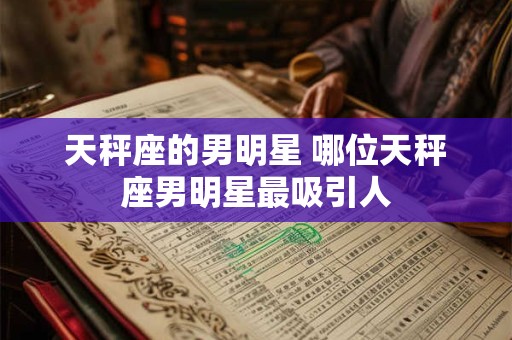 天秤座的男明星 哪位天秤座男明星最吸引人