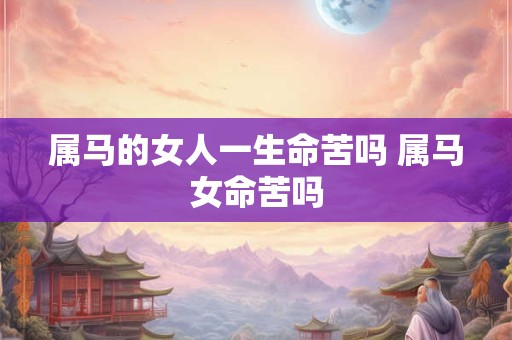 属马的女人一生命苦吗 属马女命苦吗