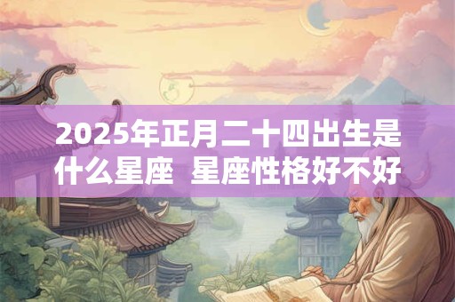 2025年正月二十四出生是什么星座  星座性格好不好