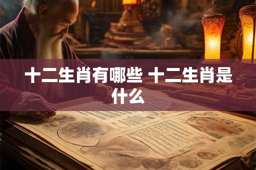 十二生肖有哪些 十二生肖是什么