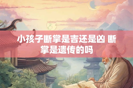 小孩子断掌是吉还是凶 断掌是遗传的吗