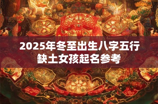 2025年冬至出生八字五行缺土女孩起名参考