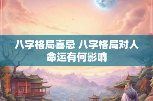 八字格局喜忌 八字格局对人命运有何影响