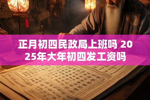 正月初四民政局上班吗 2025年大年初四发工资吗
