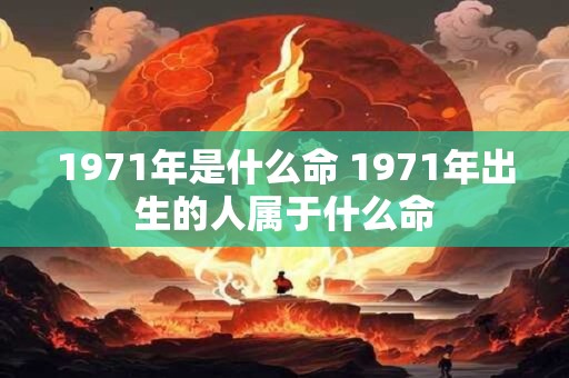 1971年是什么命 1971年出生的人属于什么命