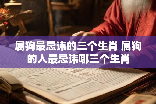 详细阅读:属狗最忌讳的三个生肖 属狗的人最忌讳哪三个生肖 属狗最忌讳的三个生肖 属狗的人最忌讳哪三个生肖