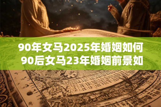 90年女马2025年婚姻如何 90后女马23年婚姻前景如何