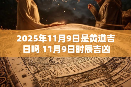 2025年11月9日是黄道吉日吗 11月9日时辰吉凶