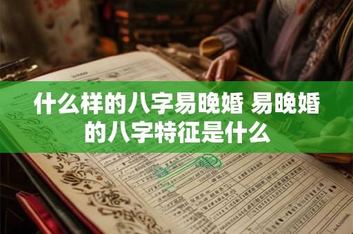 什么样的八字易晚婚 易晚婚的八字特征是什么
